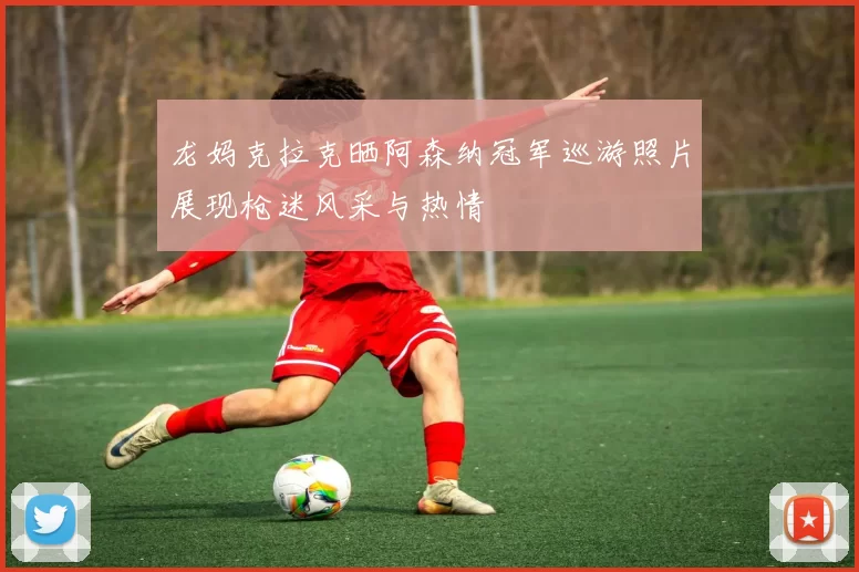 龙妈克拉克晒阿森纳冠军巡游照片展现枪迷风采与热情