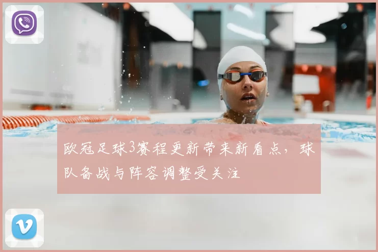 欧冠足球3赛程更新带来新看点,球队备战与阵容调整受关注