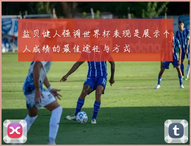 盐贝健人强调世界杯表现是展示个人成绩的最佳途径与方式