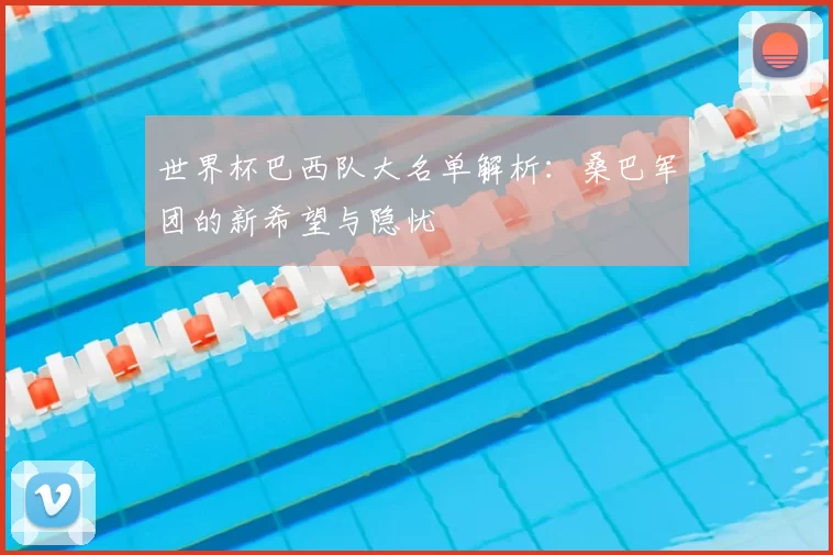 世界杯巴西队大名单解析:桑巴军团的新希望与隐忧