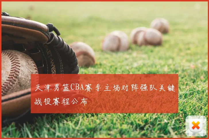 天津男篮CBA赛季主场对阵强队关键战役赛程公布