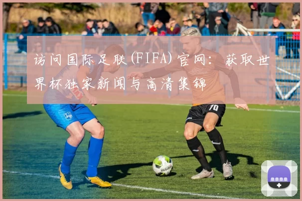 访问国际足联(FIFA)官网：获取世界杯独家新闻与高清集锦