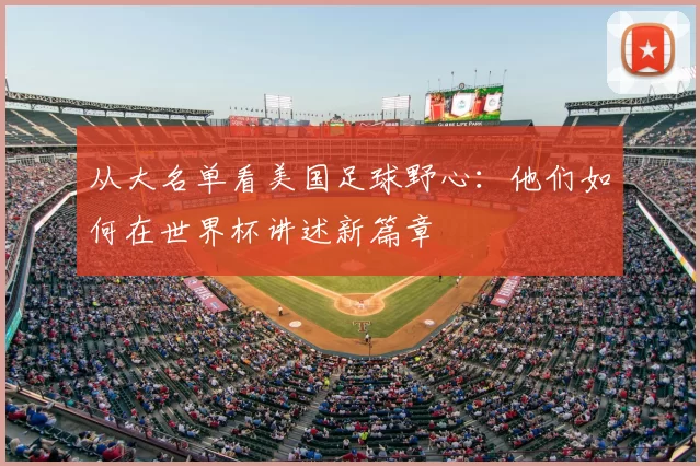 从大名单看美国足球野心：他们如何在世界杯讲述新篇章