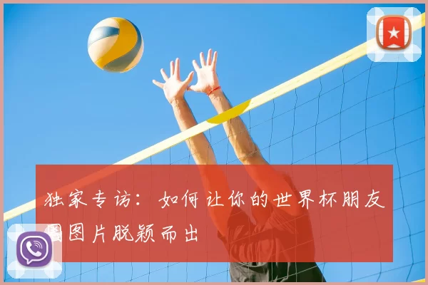 独家专访:如何让你的世界杯朋友圈图片脱颖而出