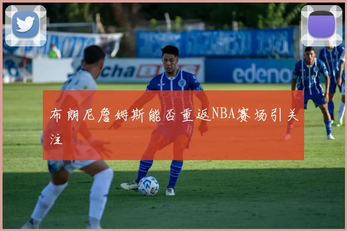 布朗尼詹姆斯能否重返NBA赛场引关注