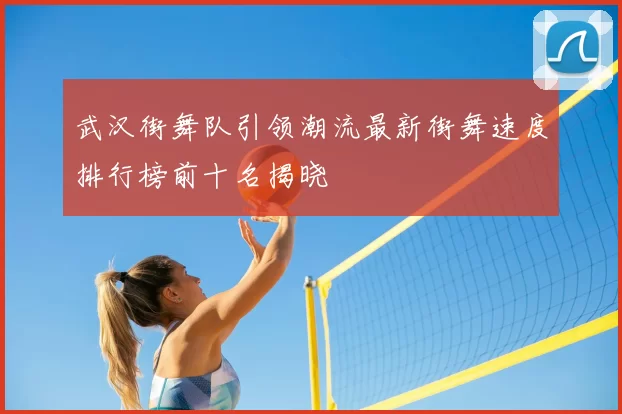 武汉街舞队引领潮流最新街舞速度排行榜前十名揭晓