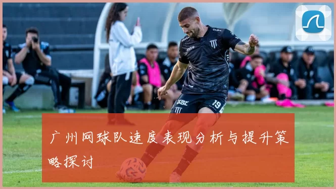广州网球队速度表现分析与提升策略探讨