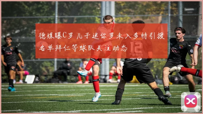 德媒曝C罗儿子迷你罗未入多特引援名单拜仁等球队关注动态