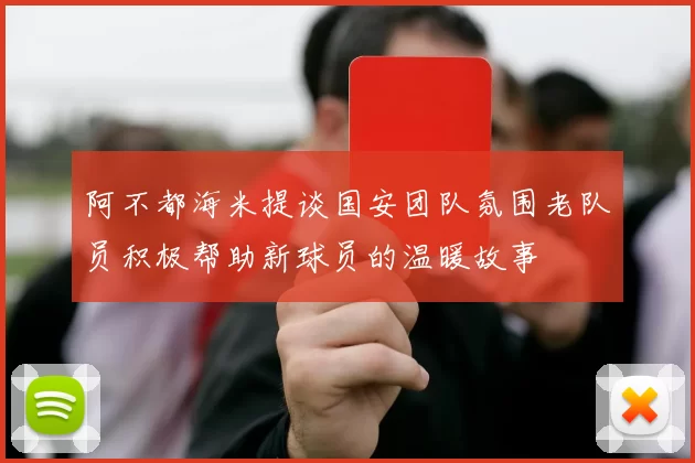 阿不都海米提谈国安团队氛围老队员积极帮助新球员的温暖故事