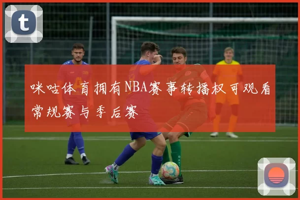 咪咕体育拥有NBA赛事转播权可观看常规赛与季后赛