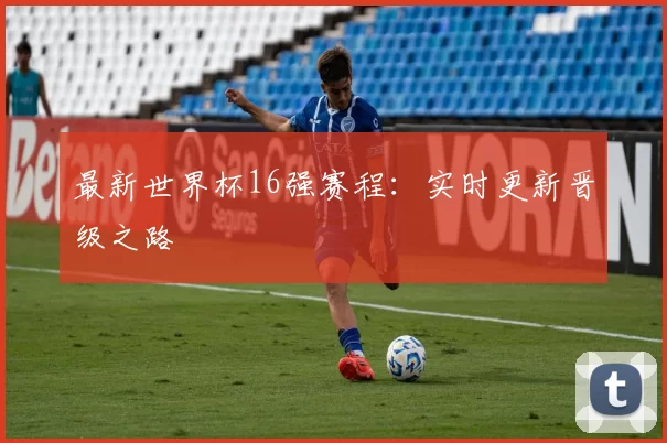 最新世界杯16强赛程:实时更新晋级之路