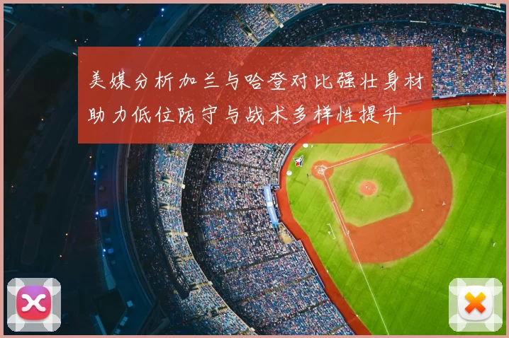美媒分析加兰与哈登对比强壮身材助力低位防守与战术多样性提升