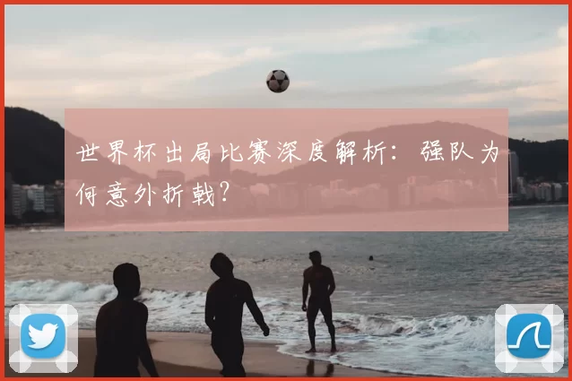 世界杯出局比赛深度解析：强队为何意外折戟？