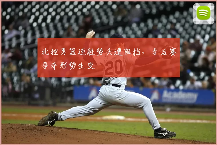 北控男篮连胜势头遭阻挡，季后赛争夺形势生变