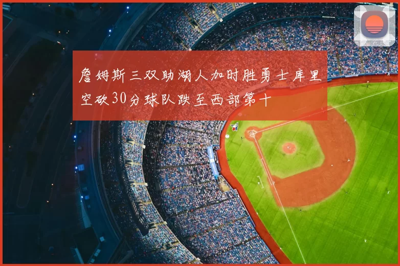 詹姆斯三双助湖人加时胜勇士库里空砍30分球队跌至西部第十