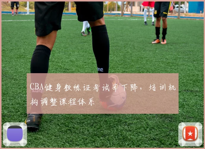 CBA健身教练证考试率下降，培训机构调整课程体系