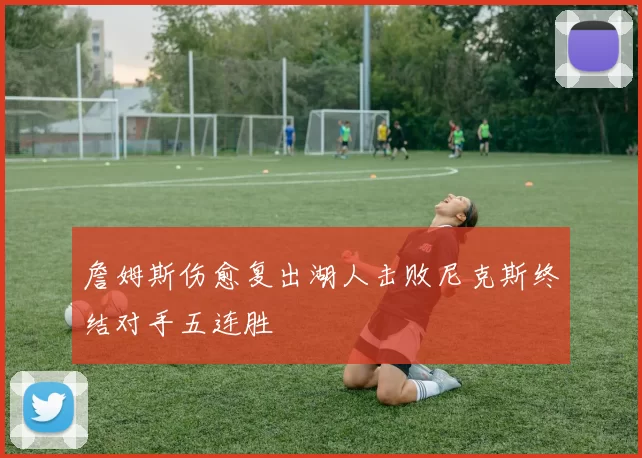 詹姆斯伤愈复出湖人击败尼克斯终结对手五连胜