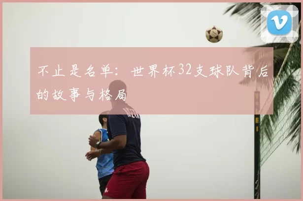 不止是名单：世界杯32支球队背后的故事与格局