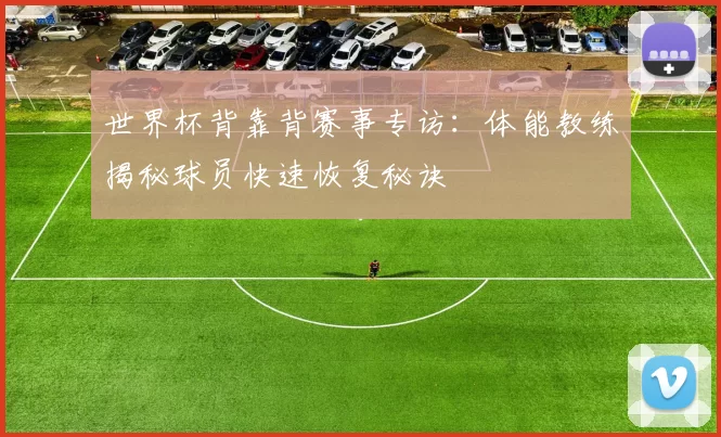世界杯背靠背赛事专访:体能教练揭秘球员快速恢复秘诀