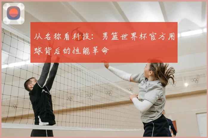 从名称看科技:男篮世界杯官方用球背后的性能革命