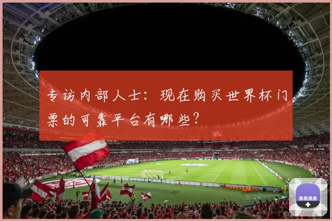 专访内部人士：现在购买世界杯门票的可靠平台有哪些？