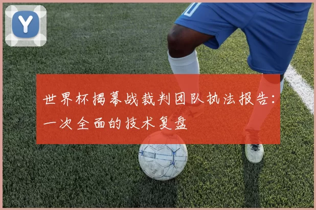 世界杯揭幕战裁判团队执法报告:一次全面的技术复盘