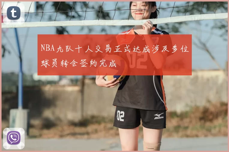 NBA九队十人交易正式达成涉及多位球员转会签约完成