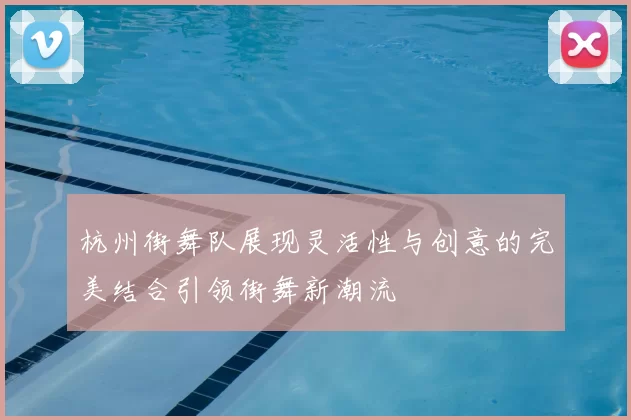 杭州街舞队展现灵活性与创意的完美结合引领街舞新潮流