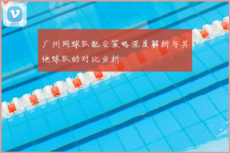 广州网球队配合策略深度解析与其他球队的对比分析