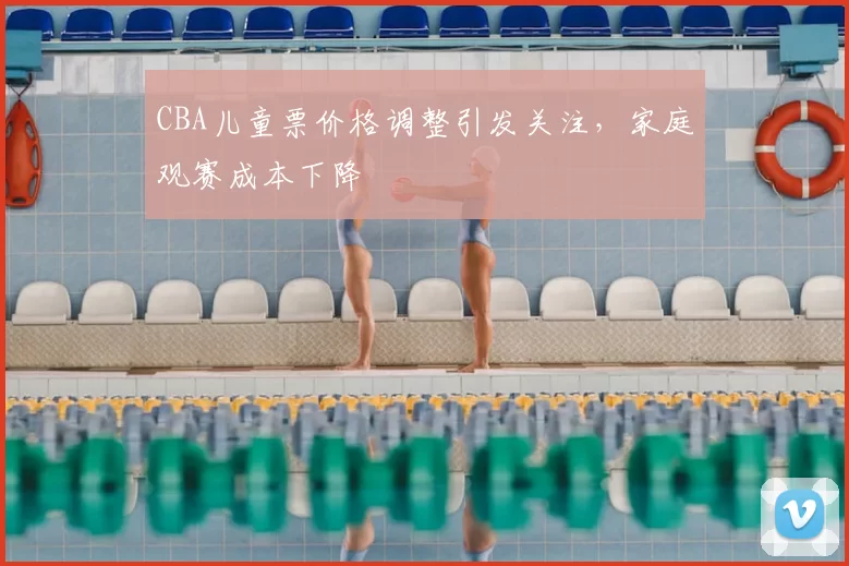 CBA儿童票价格调整引发关注，家庭观赛成本下降