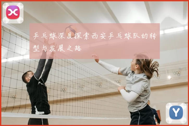 乒乓球深度探索西安乒乓球队的转型与发展之路