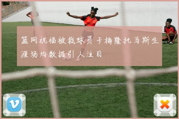篮网祝福被裁球员卡梅隆托马斯生涯场均数据引人注目