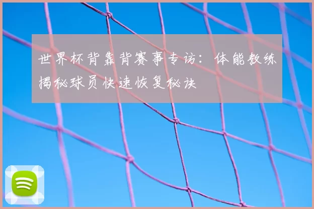 世界杯背靠背赛事专访：体能教练揭秘球员快速恢复秘诀