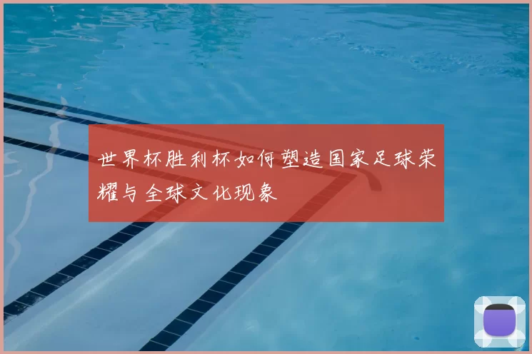 世界杯胜利杯如何塑造国家足球荣耀与全球文化现象