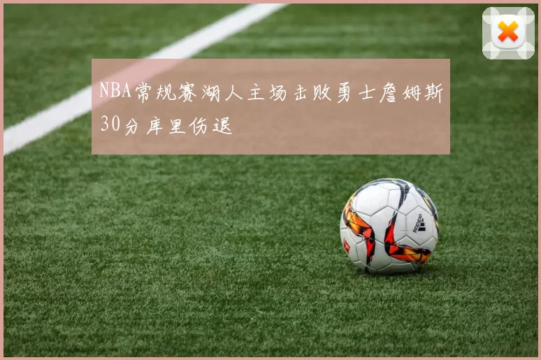 NBA常规赛湖人主场击败勇士詹姆斯30分库里伤退