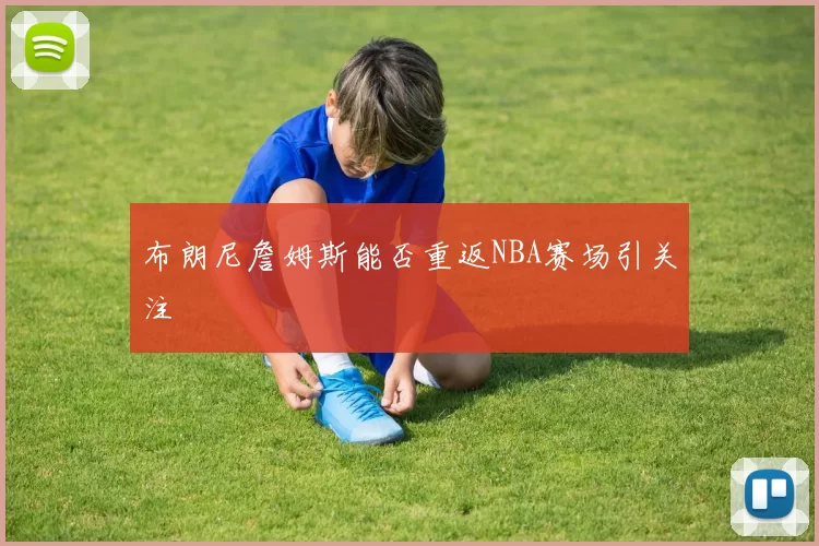 布朗尼詹姆斯能否重返NBA赛场引关注