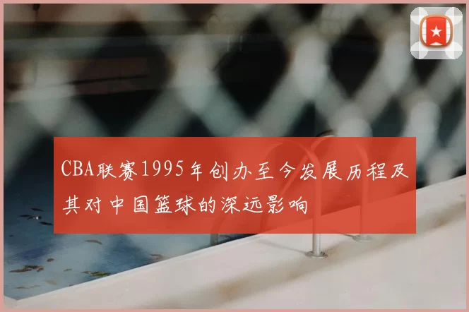 CBA联赛1995年创办至今发展历程及其对中国篮球的深远影响