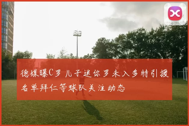 德媒曝C罗儿子迷你罗未入多特引援名单拜仁等球队关注动态