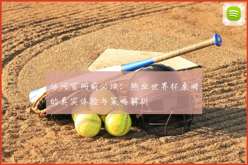 访问官网前必读:热血世界杯桌游的真实体验与策略解析