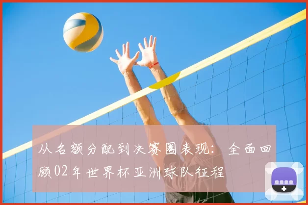从名额分配到决赛圈表现:全面回顾02年世界杯亚洲球队征程