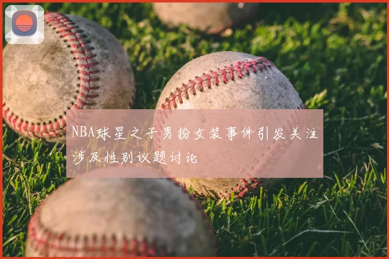 NBA球星之子男扮女装事件引发关注涉及性别议题讨论