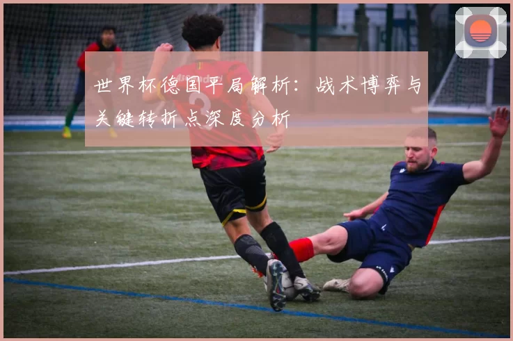 世界杯德国平局解析:战术博弈与关键转折点深度分析