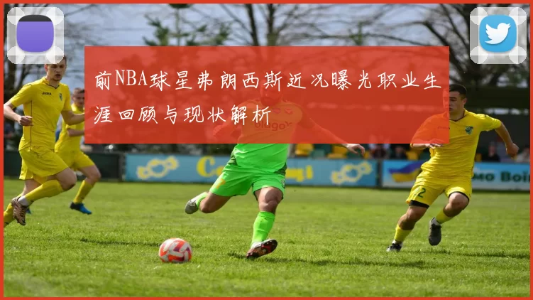 前NBA球星弗朗西斯近况曝光职业生涯回顾与现状解析