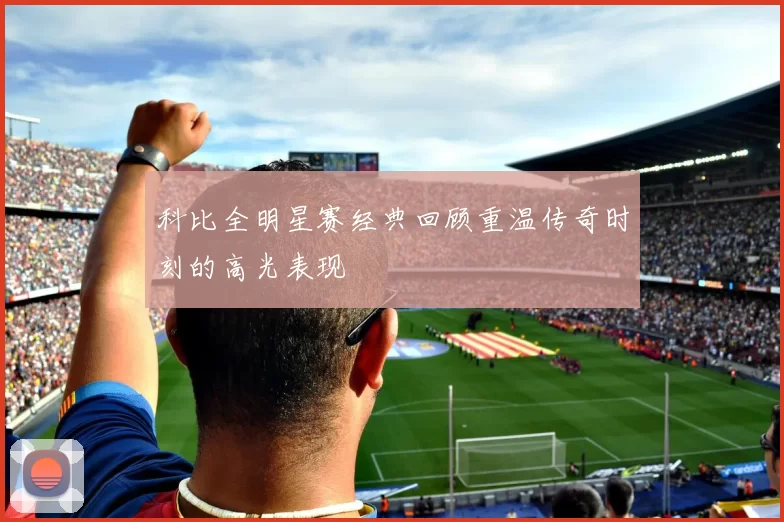 科比全明星赛经典回顾重温传奇时刻的高光表现