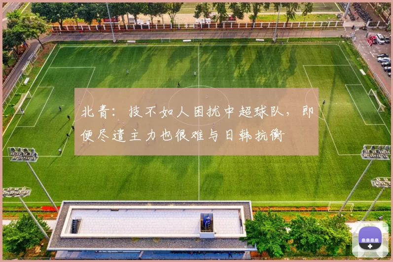 北青:技不如人困扰中超球队,即便尽遣主力也很难与日韩抗衡