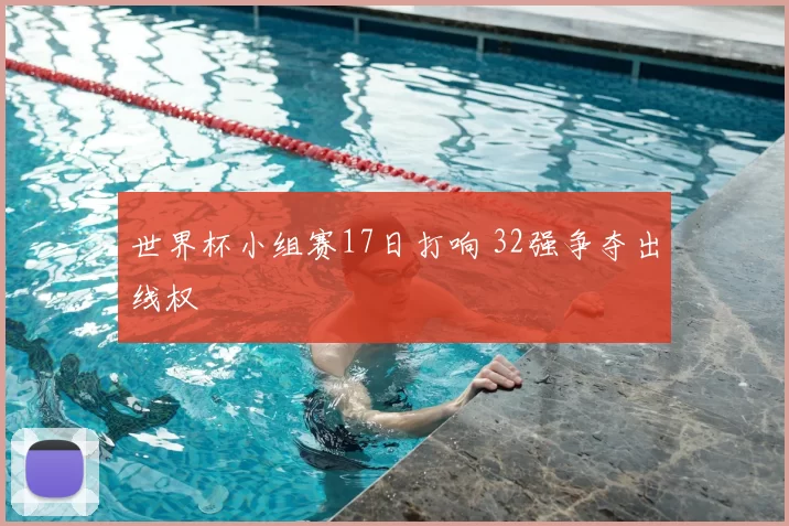 世界杯小组赛17日打响 32强争夺出线权