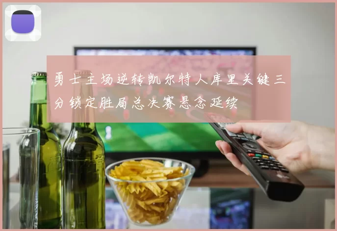 勇士主场逆转凯尔特人库里关键三分锁定胜局总决赛悬念延续