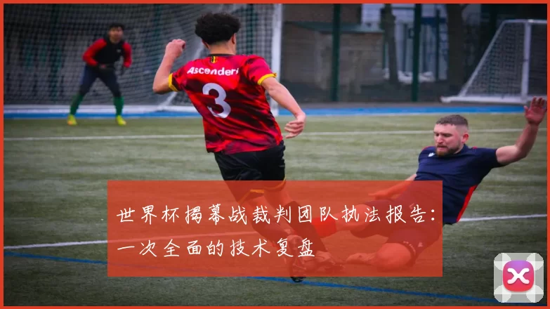 世界杯揭幕战裁判团队执法报告：一次全面的技术复盘