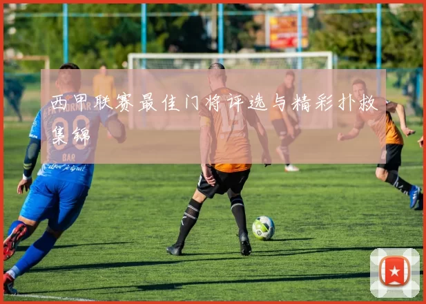 西甲联赛最佳门将评选与精彩扑救集锦