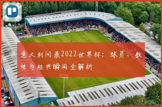 意大利问鼎2022世界杯:球员、教练与经典瞬间全解析
